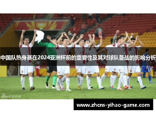 中国队热身赛在2024亚洲杯前的重要性及其对球队备战的影响分析