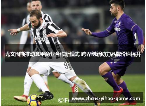 尤文图斯推动意甲商业合作新模式 跨界创新助力品牌价值提升