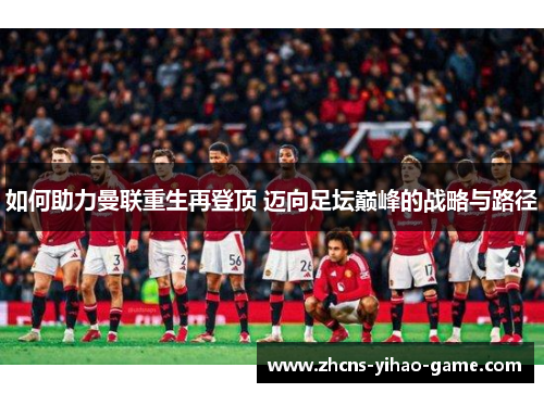 如何助力曼联重生再登顶 迈向足坛巅峰的战略与路径