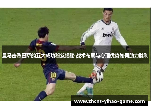 皇马击败巴萨的五大成功秘笈揭秘 战术布局与心理优势如何助力胜利