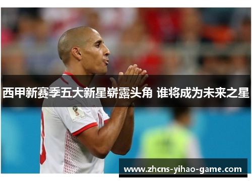 西甲新赛季五大新星崭露头角 谁将成为未来之星
