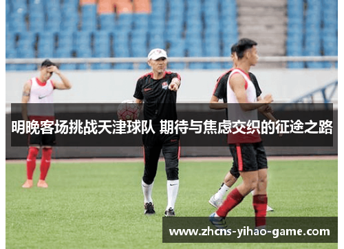明晚客场挑战天津球队 期待与焦虑交织的征途之路