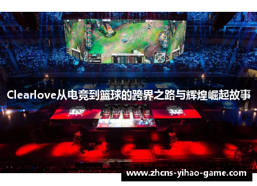 Clearlove从电竞到篮球的跨界之路与辉煌崛起故事
