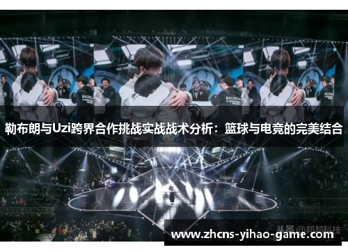 勒布朗与Uzi跨界合作挑战实战战术分析：篮球与电竞的完美结合
