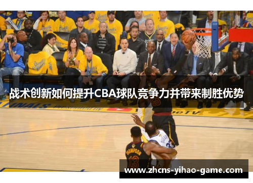 战术创新如何提升CBA球队竞争力并带来制胜优势
