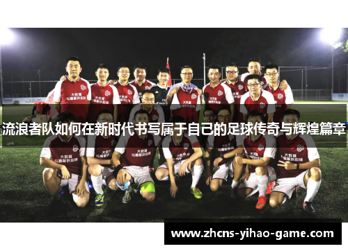 流浪者队如何在新时代书写属于自己的足球传奇与辉煌篇章