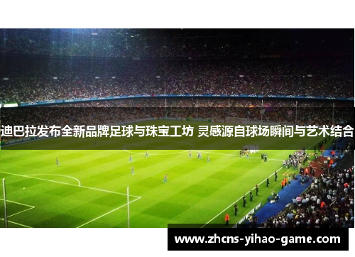 迪巴拉发布全新品牌足球与珠宝工坊 灵感源自球场瞬间与艺术结合