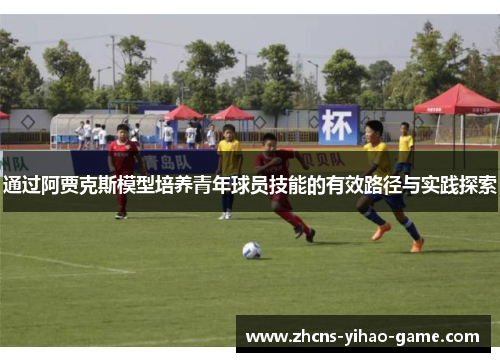 通过阿贾克斯模型培养青年球员技能的有效路径与实践探索
