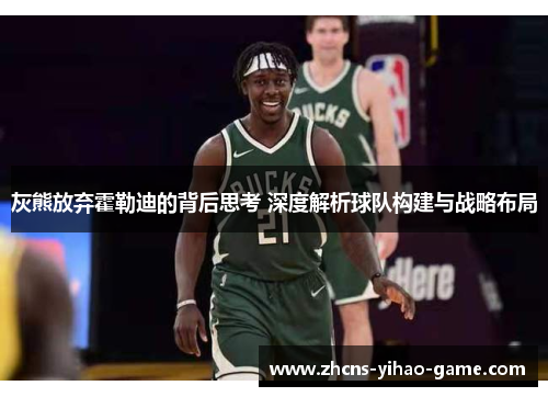 灰熊放弃霍勒迪的背后思考 深度解析球队构建与战略布局