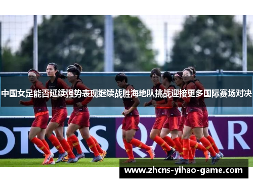 中国女足能否延续强势表现继续战胜海地队挑战迎接更多国际赛场对决
