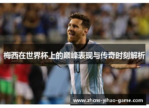 梅西在世界杯上的巅峰表现与传奇时刻解析
