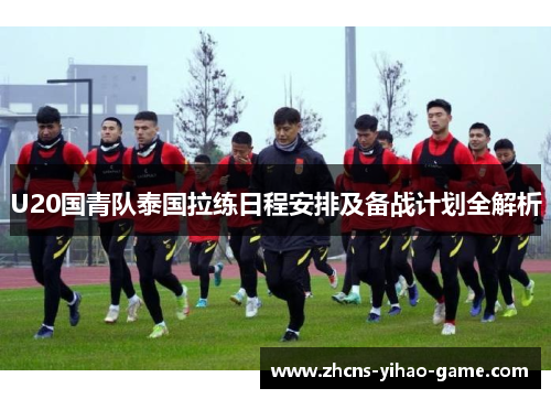 U20国青队泰国拉练日程安排及备战计划全解析