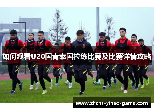 如何观看U20国青泰国拉练比赛及比赛详情攻略
