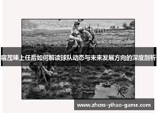 宿茂臻上任后如何解读球队动态与未来发展方向的深度剖析