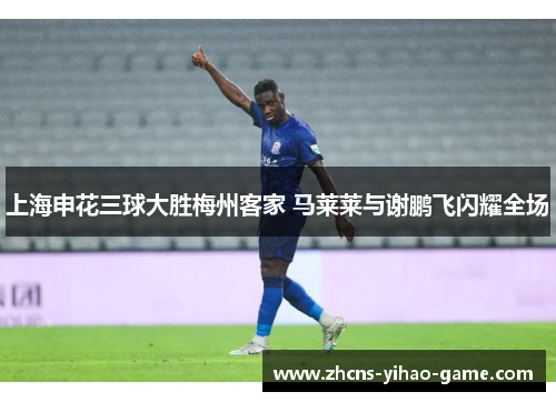 上海申花三球大胜梅州客家 马莱莱与谢鹏飞闪耀全场