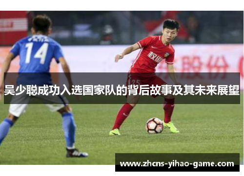 吴少聪成功入选国家队的背后故事及其未来展望