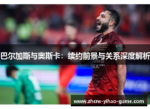 巴尔加斯与奥斯卡：续约前景与关系深度解析