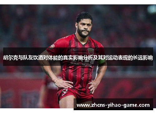 胡尔克与队友饮酒对体能的真实影响分析及其对运动表现的长远影响