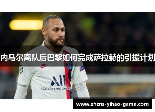 内马尔离队后巴黎如何完成萨拉赫的引援计划