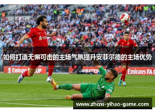 如何打造无懈可击的主场气氛提升安菲尔德的主场优势