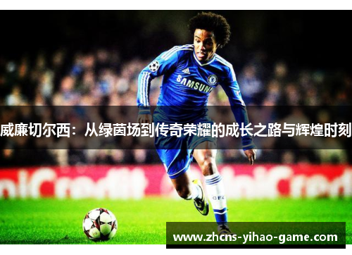 威廉切尔西：从绿茵场到传奇荣耀的成长之路与辉煌时刻