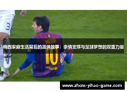梅西家庭生活背后的温情故事：亲情支撑与足球梦想的双重力量
