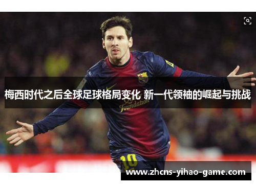 梅西时代之后全球足球格局变化 新一代领袖的崛起与挑战