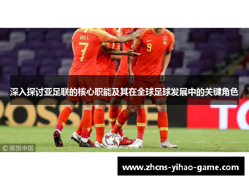 深入探讨亚足联的核心职能及其在全球足球发展中的关键角色