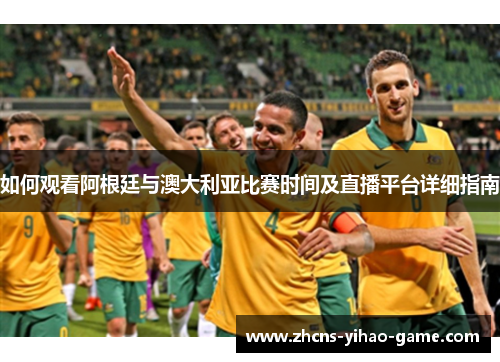 如何观看阿根廷与澳大利亚比赛时间及直播平台详细指南