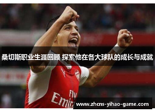 桑切斯职业生涯回顾 探索他在各大球队的成长与成就