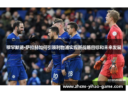 穆罕默德·萨拉赫如何引领利物浦实现新战略目标和未来发展