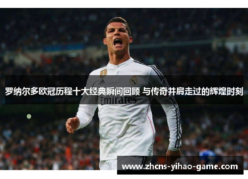 罗纳尔多欧冠历程十大经典瞬间回顾 与传奇并肩走过的辉煌时刻