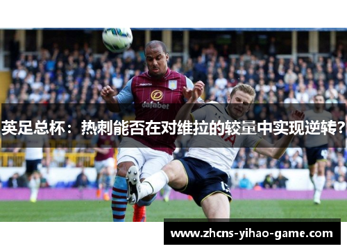 英足总杯：热刺能否在对维拉的较量中实现逆转？