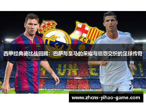 西甲经典德比战回顾:巴萨与皇马的荣耀与恩怨交织的足球传奇 西甲经典德比战回顾:巴萨与皇马的荣耀与恩怨交织的足球传奇