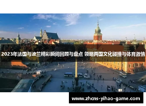 2023年法国与波兰精彩瞬间回顾与盘点 领略两国文化碰撞与体育激情 2023年法国与波兰精彩瞬间回顾与盘点 领略两国文化碰撞与体育激情