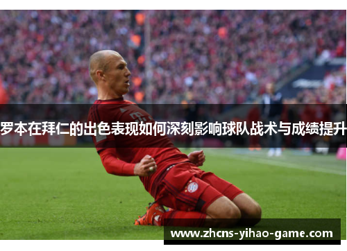 罗本在拜仁的出色表现如何深刻影响球队战术与成绩提升