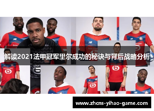 解读2021法甲冠军里尔成功的秘诀与背后战略分析 解读2021法甲冠军里尔成功的秘诀与背后战略分析