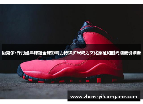 迈克尔·乔丹经典球鞋全球影响力持续扩展成为文化象征和时尚潮流引领者 迈克尔·乔丹经典球鞋全球影响力持续扩展成为文化象征和时尚潮流引领者