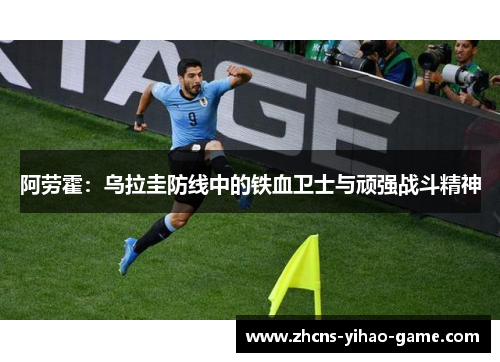 阿劳霍:乌拉圭防线中的铁血卫士与顽强战斗精神 阿劳霍:乌拉圭防线中的铁血卫士与顽强战斗精神