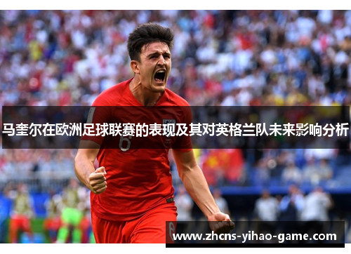 马奎尔在欧洲足球联赛的表现及其对英格兰队未来影响分析 马奎尔在欧洲足球联赛的表现及其对英格兰队未来影响分析