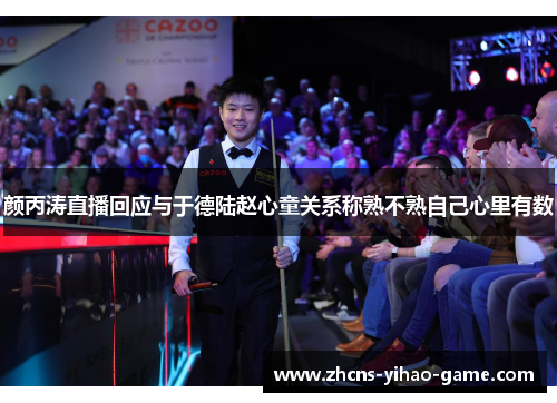 颜丙涛直播回应与于德陆赵心童关系称熟不熟自己心里有数 颜丙涛直播回应与于德陆赵心童关系称熟不熟自己心里有数