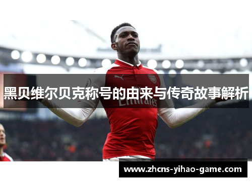 黑贝维尔贝克称号的由来与传奇故事解析 黑贝维尔贝克称号的由来与传奇故事解析