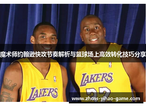 魔术师约翰逊快攻节奏解析与篮球场上高效转化技巧分享 魔术师约翰逊快攻节奏解析与篮球场上高效转化技巧分享