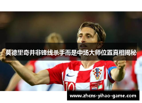 莫德里奇并非锋线杀手而是中场大师位置真相揭秘