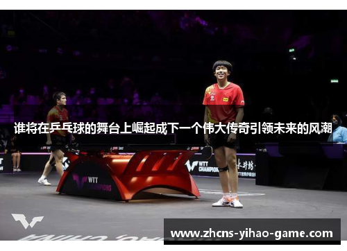 谁将在乒乓球的舞台上崛起成下一个伟大传奇引领未来的风潮