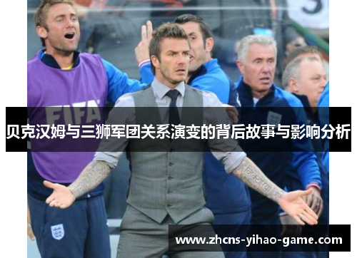 贝克汉姆与三狮军团关系演变的背后故事与影响分析