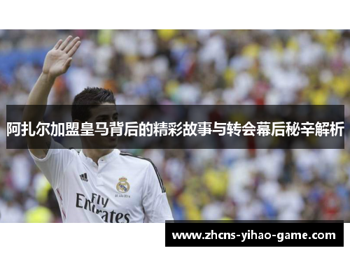 阿扎尔加盟皇马背后的精彩故事与转会幕后秘辛解析