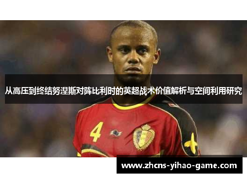 从高压到终结努涅斯对阵比利时的英超战术价值解析与空间利用研究 从高压到终结努涅斯对阵比利时的英超战术价值解析与空间利用研究