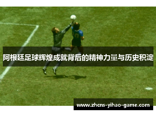 阿根廷足球辉煌成就背后的精神力量与历史积淀