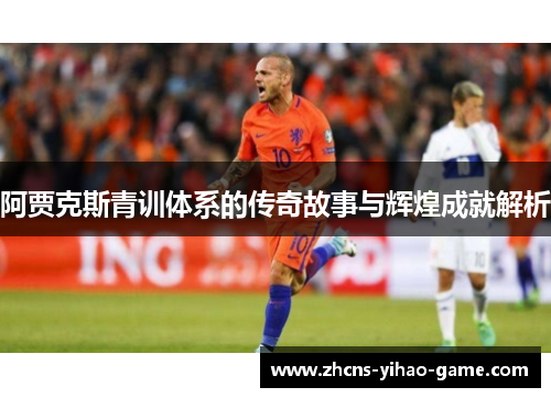 阿贾克斯青训体系的传奇故事与辉煌成就解析 阿贾克斯青训体系的传奇故事与辉煌成就解析